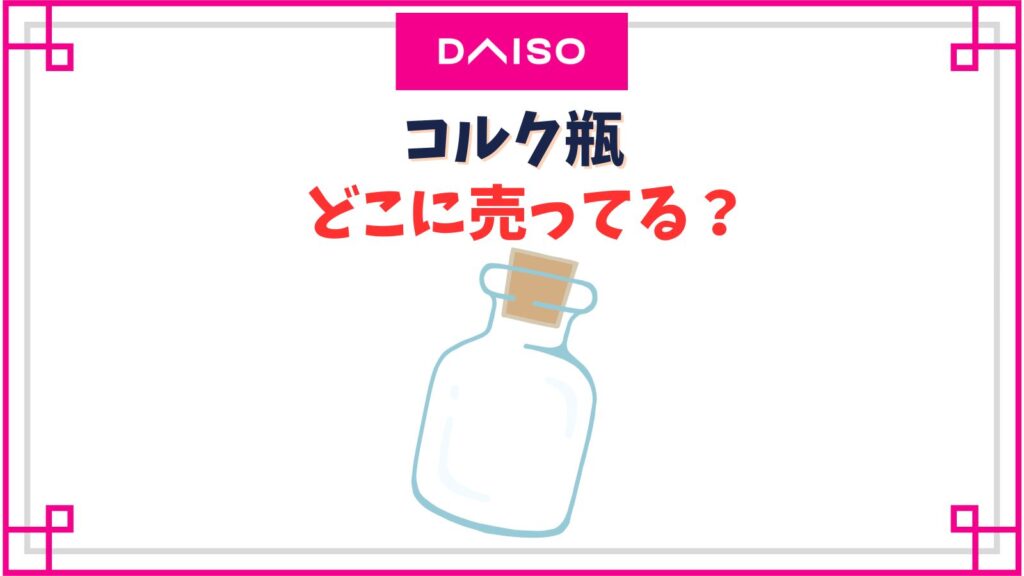 【ダイソー】コルク瓶の売り場はどこ？100均ミニ小瓶がインテリアやアクセサリーにかわいい！