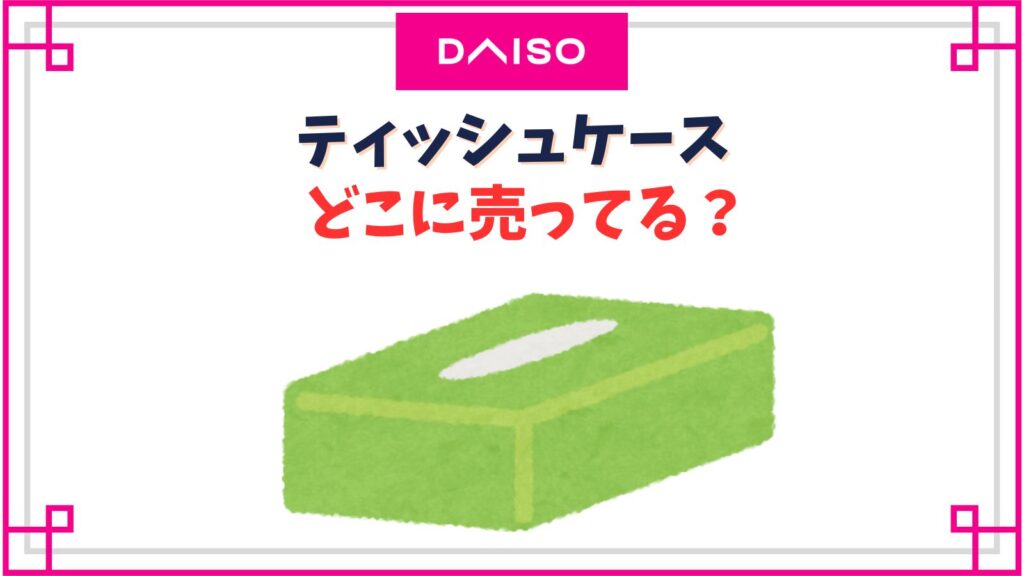 【ダイソー】ティッシュケースの売り場はどこ？吊り下げ型や300円のおしゃれな箱型など種類紹介