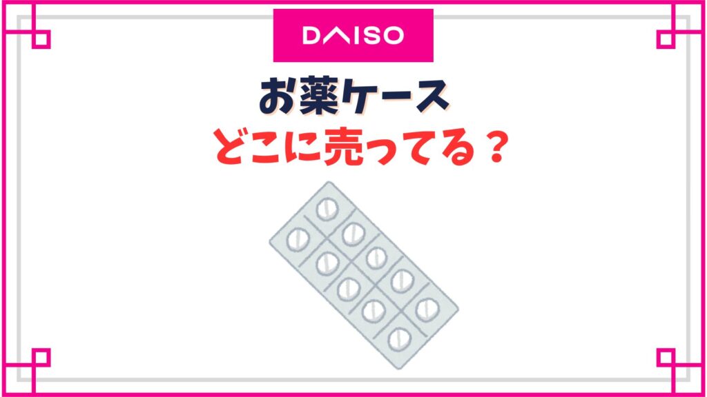 【ダイソー】お薬ケースはどこのコーナー？売り場やかわいいピルケースの種類紹介