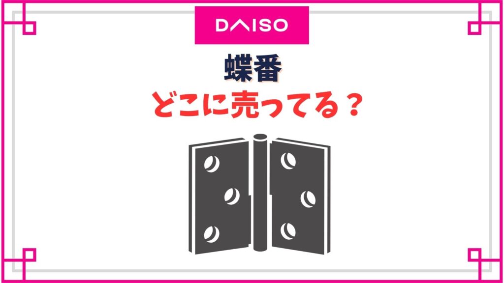 【ダイソー】蝶番の売り場はどこ？プラスチックからアンティーク風のおしゃれなものまで種類紹介