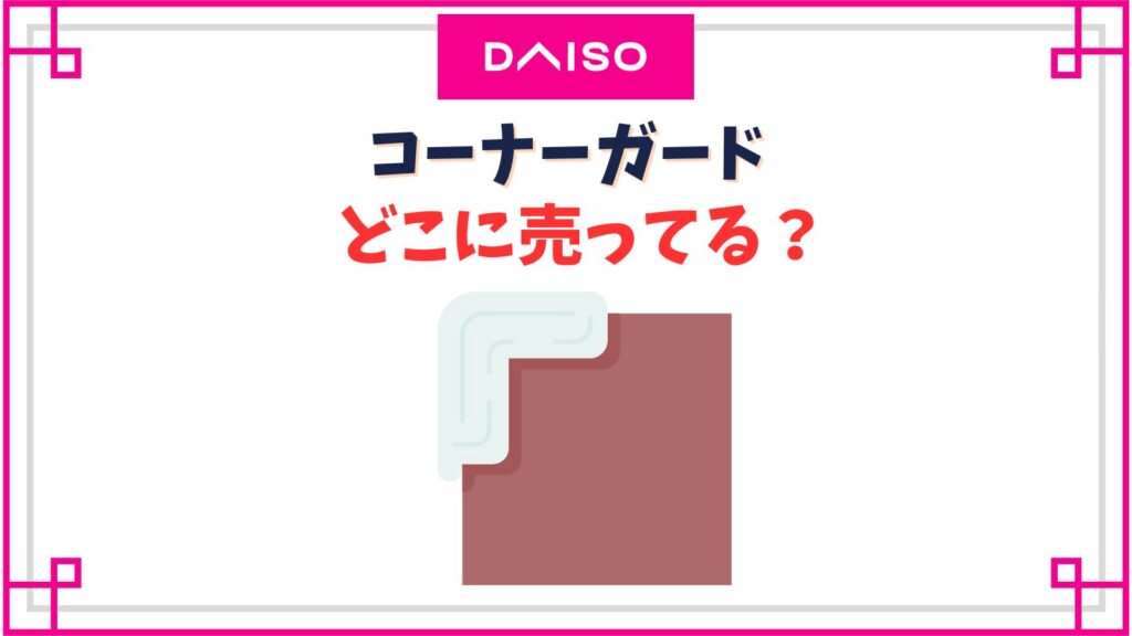 ダイソーのコーナーガード売り場はどこ？ぶつかり防止クッションはどれがおすすめ？
