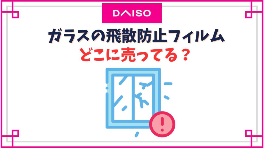 ダイソーのガラスの飛散防止フィルムの売り場はどこ？代用できるものでの対処方法も