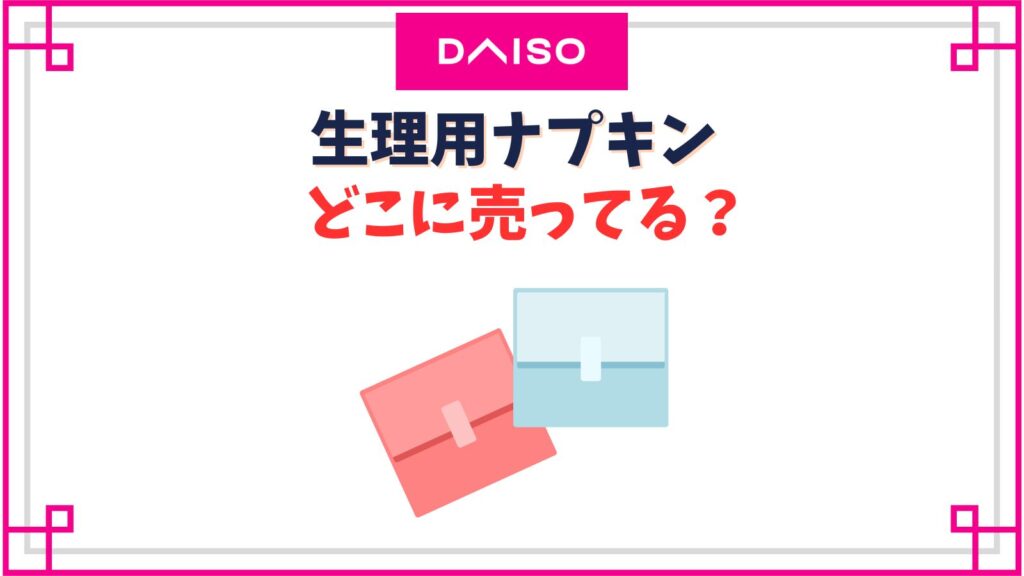 ダイソーの生理用ナプキン売り場はどこ？100均で買うのは安いの？