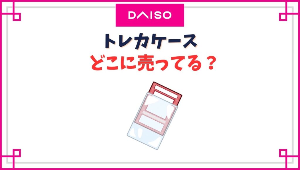 【ダイソー】トレカケース売り場はどこ？硬質ケースやキーホルダータイプ他種類は？