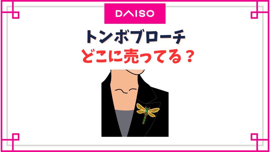 ダイソーのとんぼブローチ売り場はどこ？オニヤンマが販売中止して売ってない理由は？