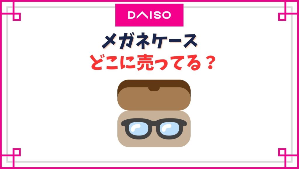 【ダイソー】メガネケースの売り場はどこ？薄いタイプから大きめのが入るのはある？