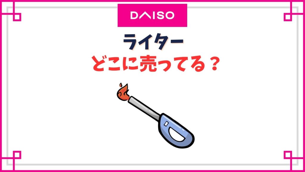 【ダイソー】ライター売り場はどこ？100均のライターは危ない？