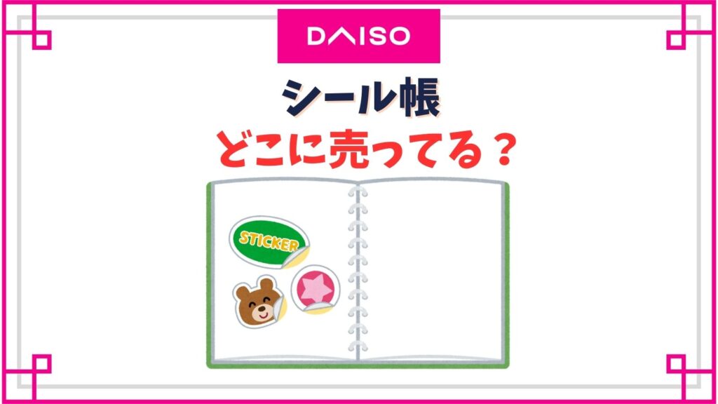 【ダイソー】シール帳の売り場はどこ？貼ってはがせるかわいい台紙の種類一覧