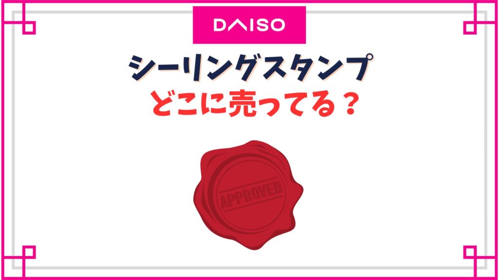 【ダイソー】シーリングスタンプの売り場はどこ？廃盤で売ってない？