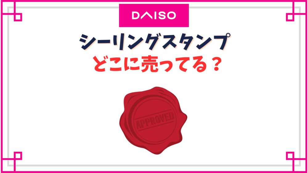 【ダイソー】シーリングスタンプの売り場はどこ？廃盤で売ってない？