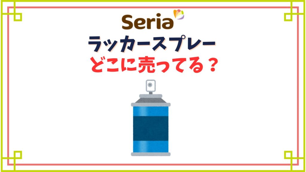 【セリア】ラッカースプレーはどこに売ってる？売り場コーナーや色見本紹介