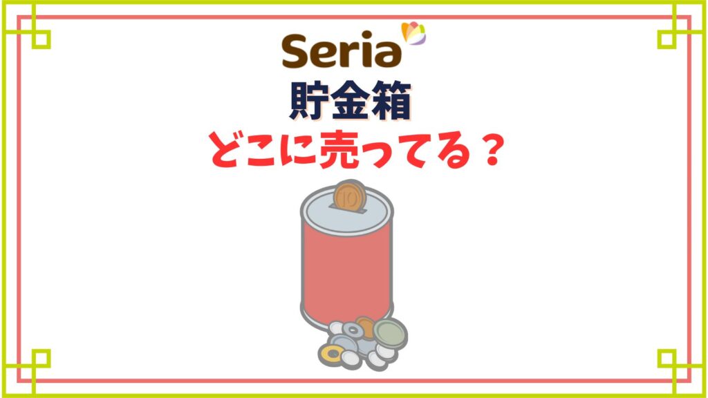 【セリア】貯金箱の売り場コーナーはどこ？ディズニーや鍵付きいくら貯まる？
