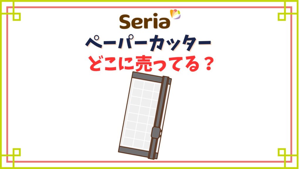 【セリア】ペーパーカッター売り場はどこ？100均で替刃は売ってる？