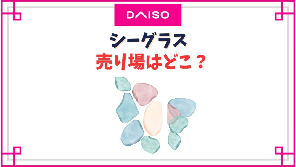 【ダイソー】シーグラス売り場はどこ？ハンドメイドの作り方