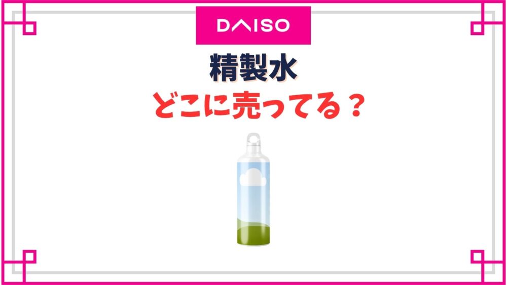 精製水のダイソーの売り場はどこ？薬局より安い？どこで買えるか調査