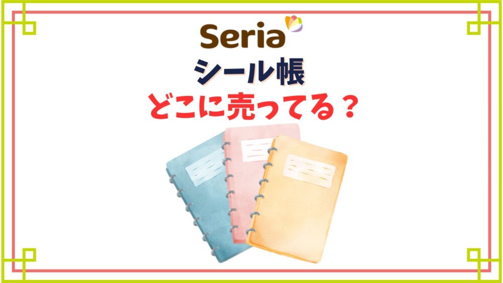 【セリア】シール帳売り場はどこ？台紙に使えるリフィルや手作り用グッズ