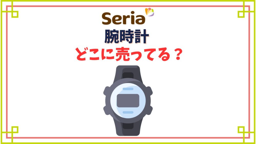 【セリア】腕時計の売り場はどこ？アナログ・デジタルは売ってない？