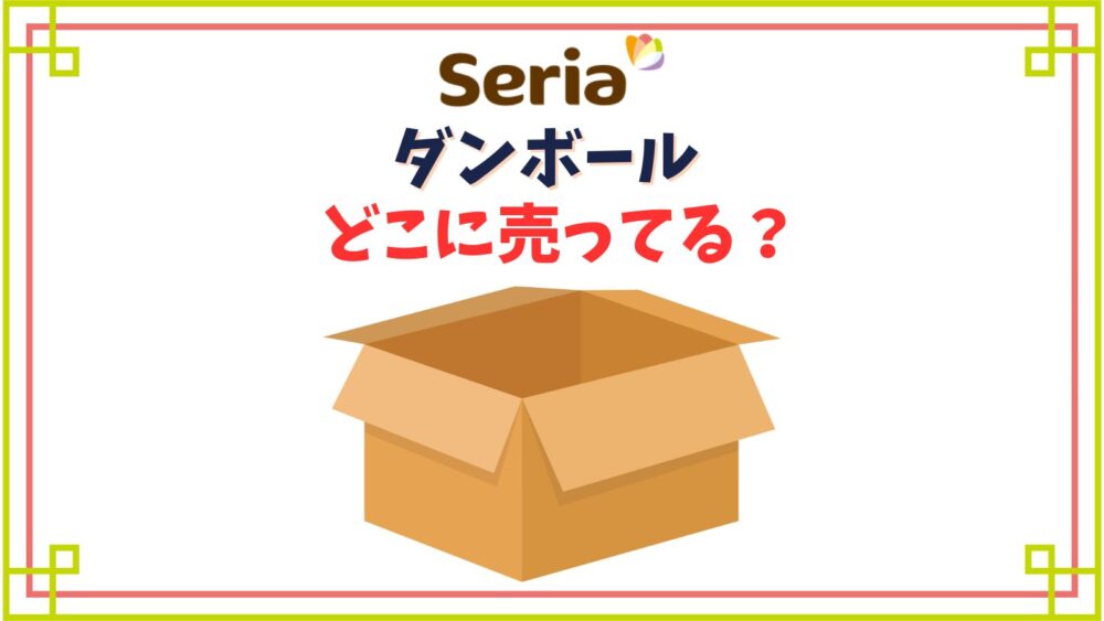 【セリア】ダンボール売り場はどこ？おしゃれなものや60～100サイズ展開は？