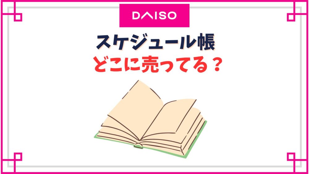 【ダイソー】スケジュール帳2025売り場はどこ？100均で4月始まりはいつからいつまで売ってる？