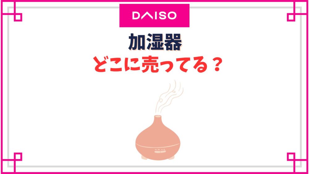 【ダイソー】加湿器売り場はどこ？ペットボトル式のミストが出ない？