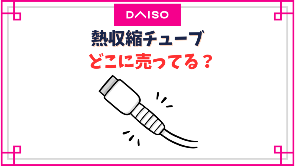 【ダイソー】熱収縮チューブ売り場はどこ？10mmサイズから透明タイプまで種類紹介
