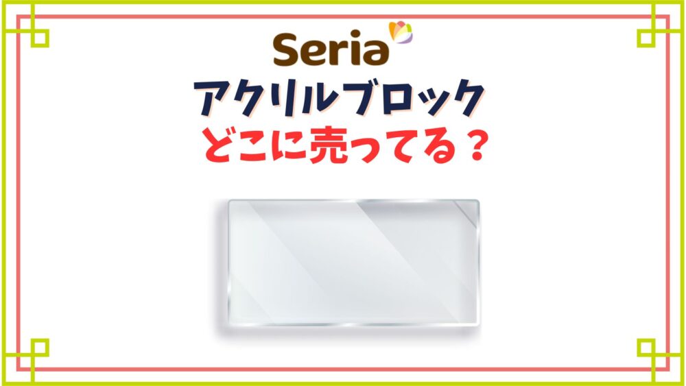 【セリア】アクリルブロック売り場はどこ？アクリルスタンプ台やマグネットタイプ等種類・大きさ紹介