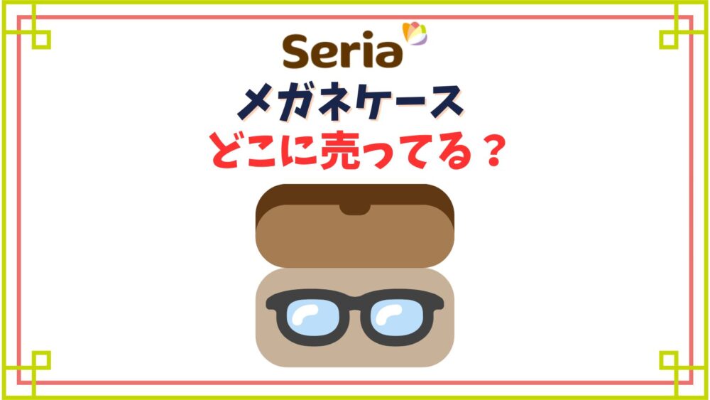 【セリア】メガネケース売り場はどこ？折りたたみやディズニーのかわいいケース種類は？