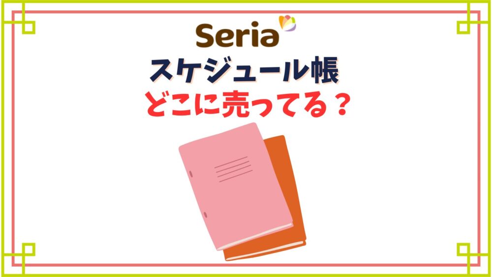 【セリア】スケジュール帳売り場はどこ？いつからいつまで売ってる？