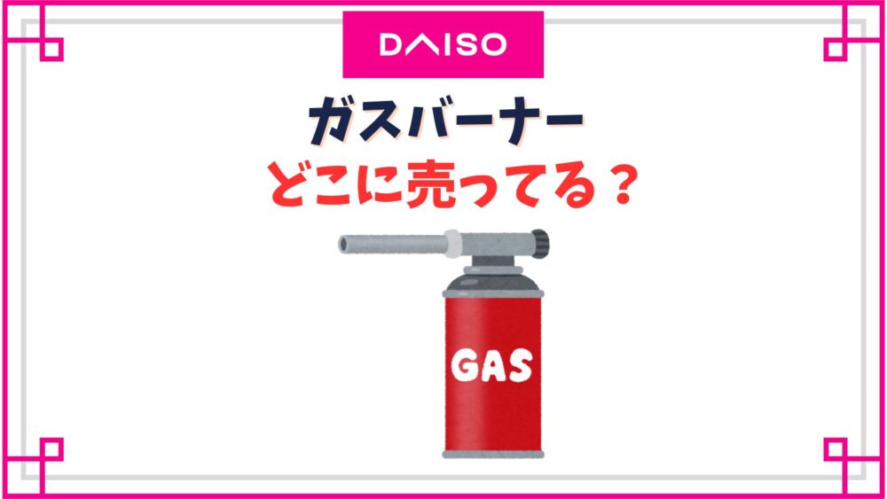 【ダイソー】ガスバーナー売り場はどこ？自主回収された？100均セリアなら売ってる？