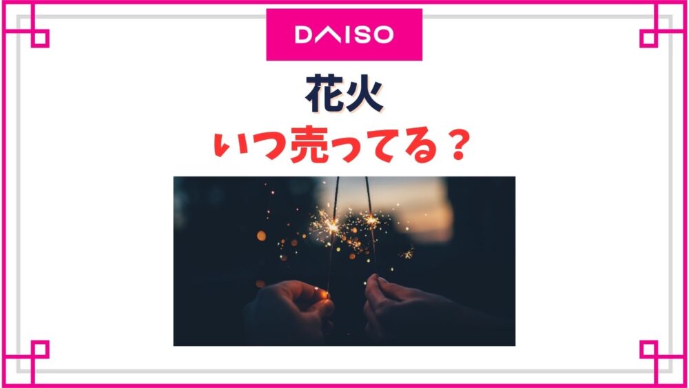 ダイソー花火はいつからいつまで売ってる？【2025年】売り場や花火グッズの種類