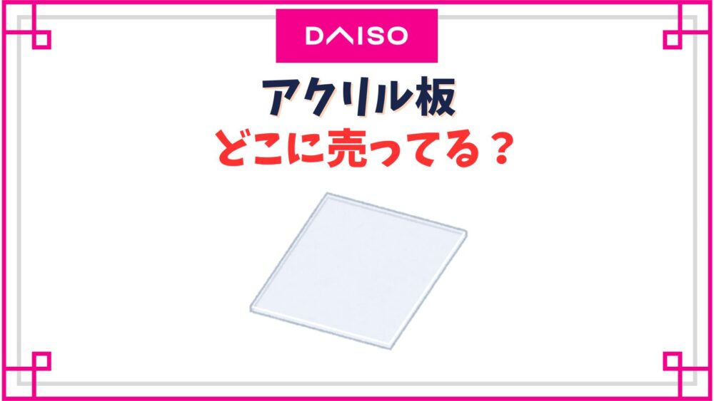 【ダイソー】アクリル板はどこに売ってる？廃番？アクリルブロックの売り場