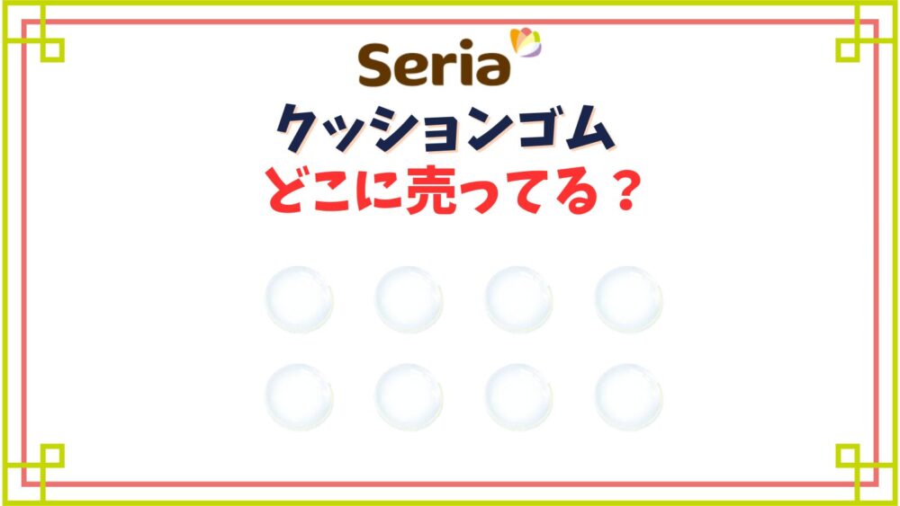 【セリア】クッションゴム売り場はどこ?大きめサイズや小さい滑り止めまで