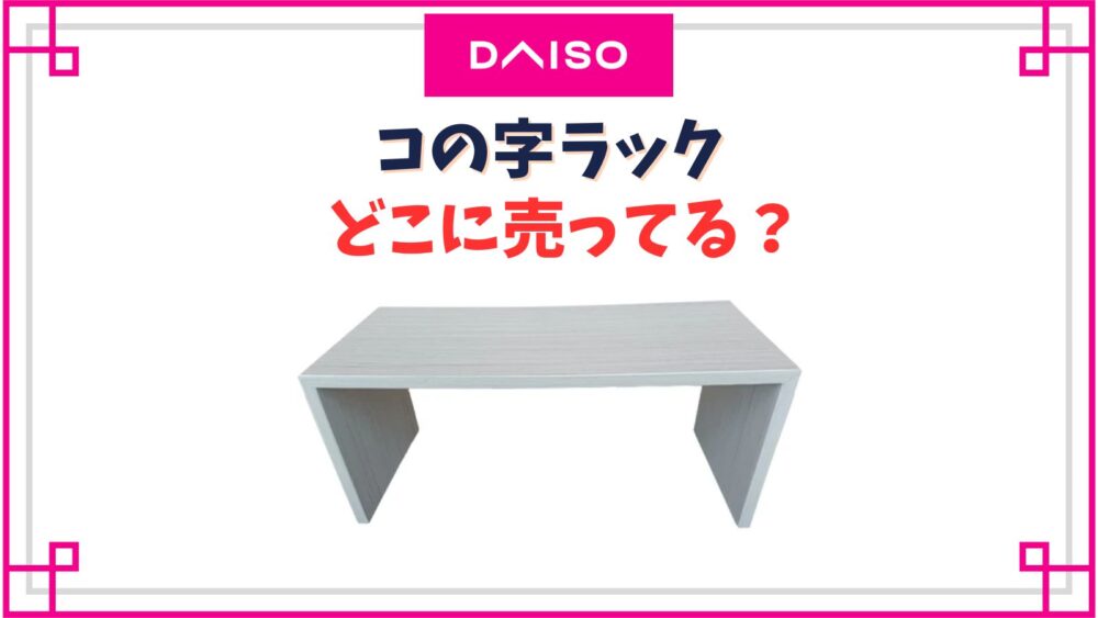 【ダイソー】コの字ラック売り場はどこ？木製や透明アクリルなぢ全種類紹介