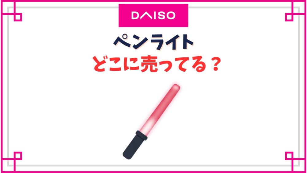 ダイソーのペンライト売り場はどこ？ハート型や300円・500円のラインアップ