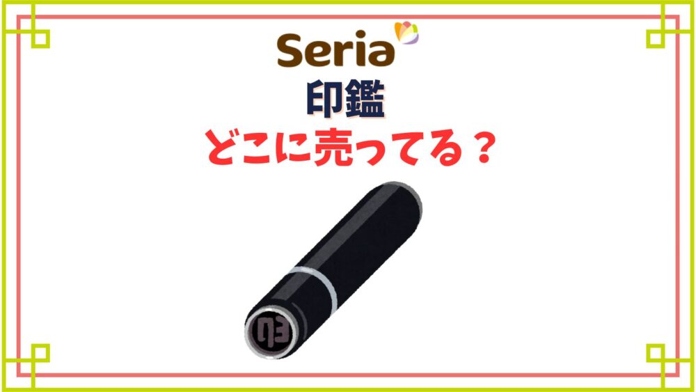セリアで印鑑はどこの売り場にある？シャチハタは売ってない？