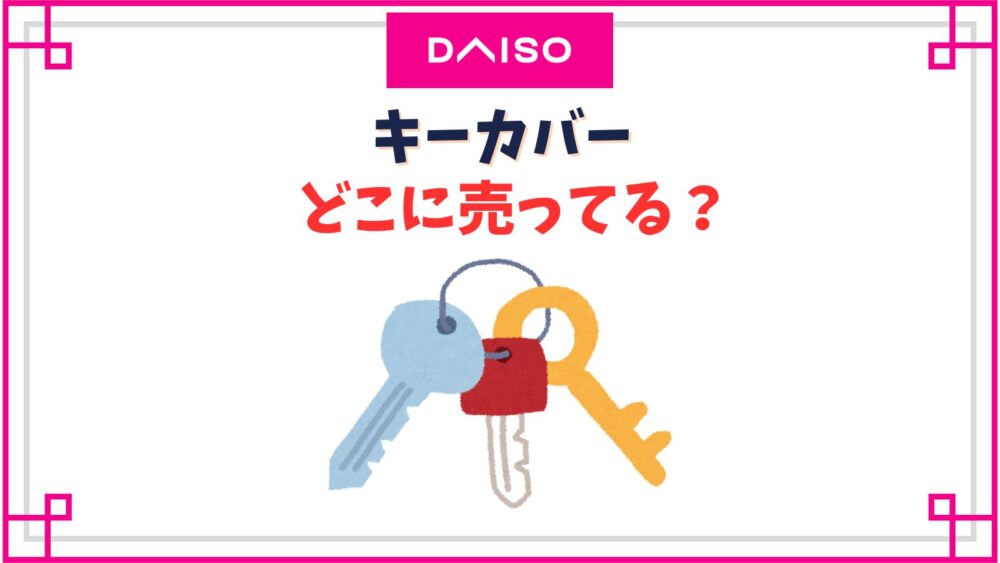 ダイソーのキーカバー売り場はどこ？シリコン製鍵カバーやディズニーデザインなど種類一覧