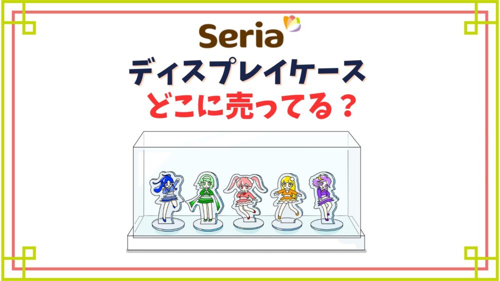 セリアのディスプレイケース売り場はどこ？フィギュアコレクションに使える大きいサイズ展開は？