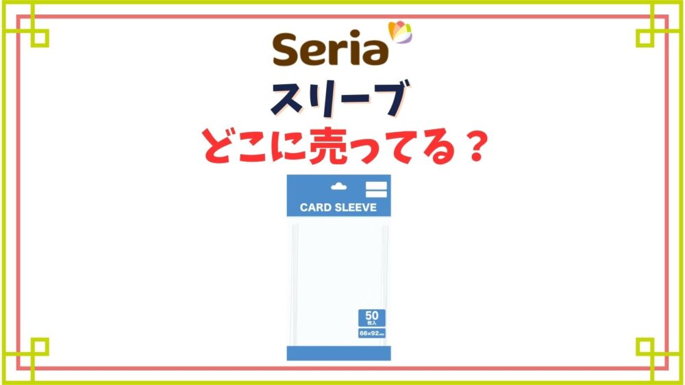 セリアのスリーブ売り場はどこ？トレカにぴったりサイズのおすすめクリアスリーブ