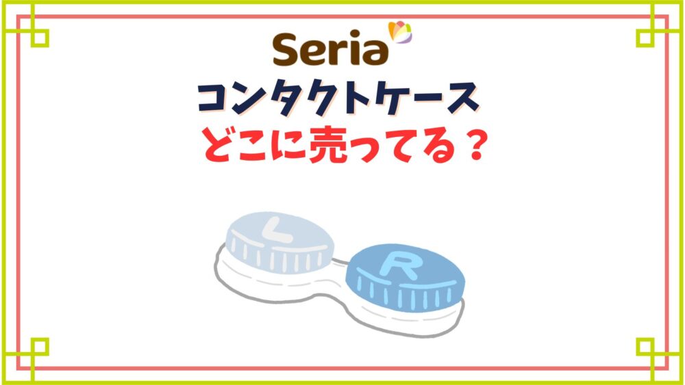 セリアのコンタクトケース売り場はどこ？コンタクトレンズケースのあるコーナーを解説